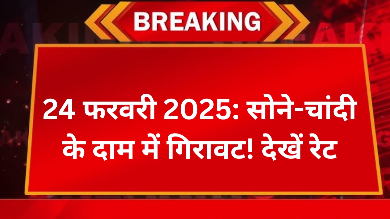 24 फरवरी 2025: सोने-चांदी के दाम में गिरावट! देखें रेट