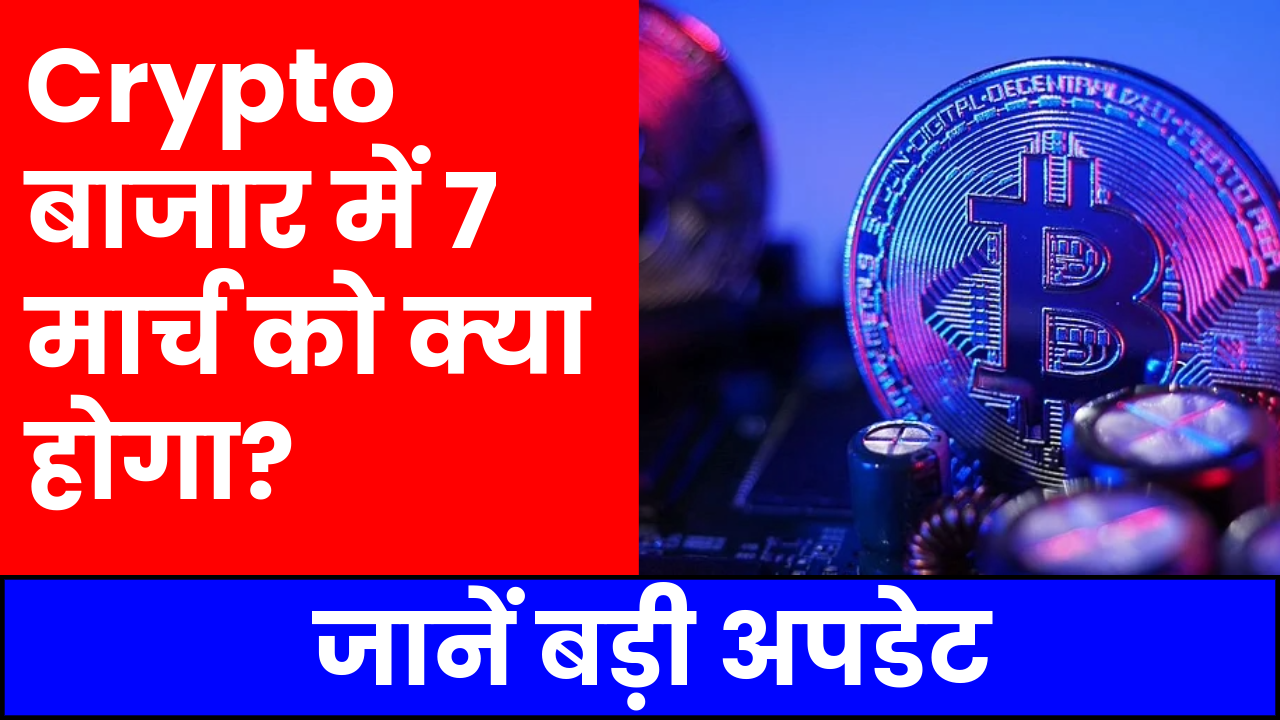 Crypto बाजार में 7 मार्च को क्या होगा? जानें बड़ी अपडेट